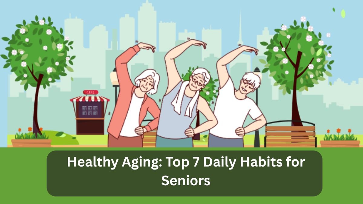 Healthy Aging: Top 7 Daily Habits for Seniors