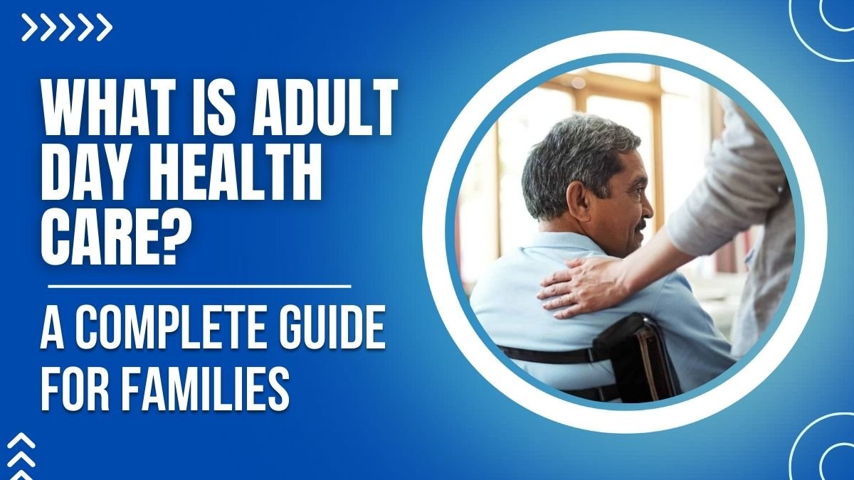 What Is Adult Day Health Care? A Complete Guide for Families
